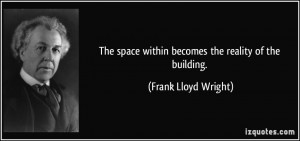 ... space within becomes the reality of the building. - Frank Lloyd Wright
