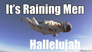 It’s Raining Men hallelujah !