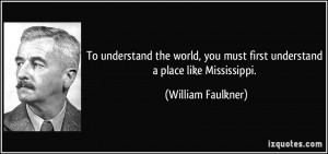 ... you must first understand a place like Mississippi. - William Faulkner