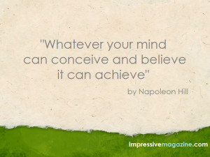 ... your mind can conceive and believe it can achieve” by Napoleon Hill