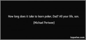 How long does it take to learn poker, Dad? All your life, son ...