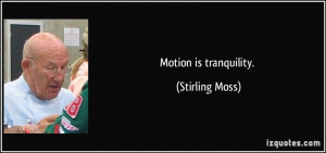 Motion is tranquility. - Stirling Moss