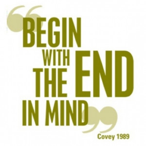 Begin with the end in mind. ~ Stephen Covey