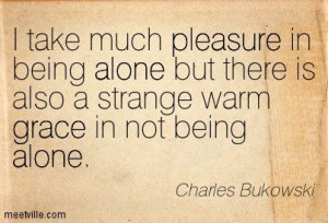 ... there is also a strange warm grace in not being alone charles bukowski