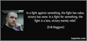 fight has value, victory has none. In a fight for something, the fight ...