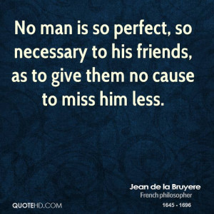 No man is so perfect, so necessary to his friends, as to give them no ...