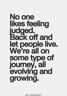 Exactly. No one likes to be judged and let people be. Why bother ...