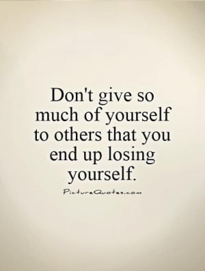 Don't give so much of yourself to others that you end up losing ...