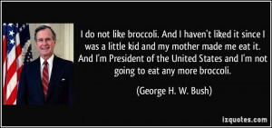 ... States and I'm not going to eat any more broccoli. - George H. W. Bush