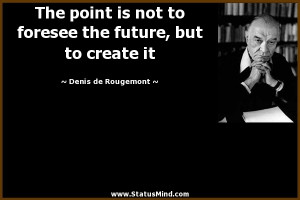 The point is not to foresee the future but to create it Denis de