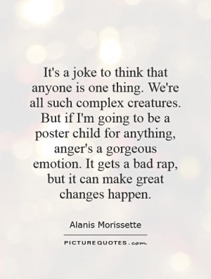 It's a joke to think that anyone is one thing. We're all such complex ...