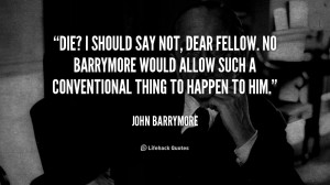 Die? I should say not, dear fellow. No Barrymore would allow such a ...