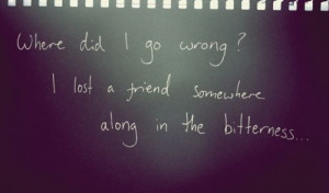 Where did I go wrong? I lost a friend somewhere along in the ...