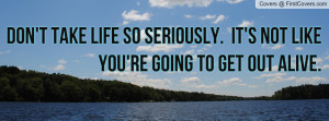 Don't take life so seriously. It's not like you're going to get out ...