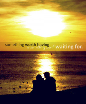 Something worth having is something worth waiting for.