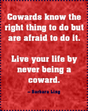 Cowards are afraid to do the right thing; Live your life by never ...