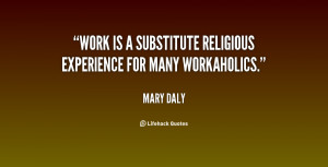 Work is a substitute religious experience for many workaholics.”