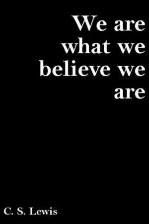 We are what we believe we are. CS Lewis