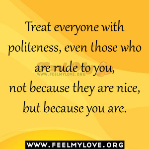 Treat everyone with politeness, even those who are rude to you, not ...