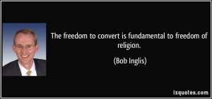 ... freedom to convert is fundamental to freedom of religion. - Bob