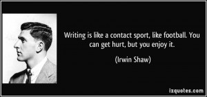 Writing is like a contact sport, like football. You can get hurt, but ...