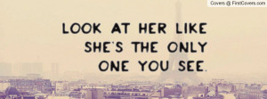 Look at her like she's the only one you Profile Facebook Covers