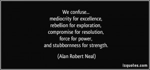 ... , force for power, and stubbornness for strength. - Alan Robert Neal