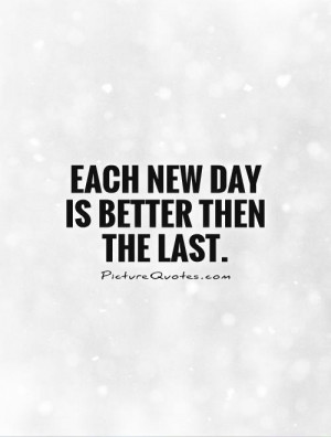 Each new day is better then the last Picture Quote #1