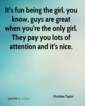 It's fun being the girl, you know, guys are great when you're the only ...