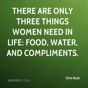 ... only three things women need in life: food, water, and compliments