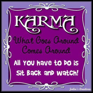 Karma: What goes around comes around. All you have to do is sit back ...