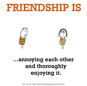 Friendship is, annoying each other and thoroughly enjoying it.