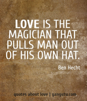 Love is the magician that pulls man out of his own hat, ~ Ben Hecht