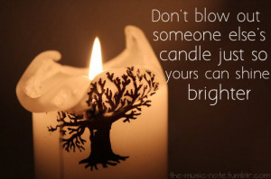 Don’t blow out someone else’s candle just so yours can shine ...