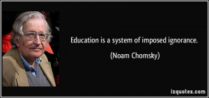 Education is a system of imposed ignorance. - Noam Chomsky