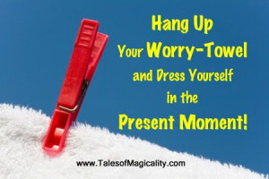 Hang Up Your Worry-Towel and Dress Yourself in The Present Moment ...