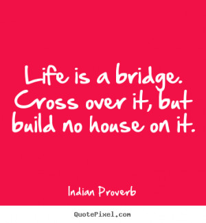 Life quotes - Life is a bridge. cross over it, but build no house on ...