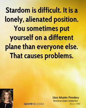 Stardom is difficult. It is a lonely, alienated position. You ...