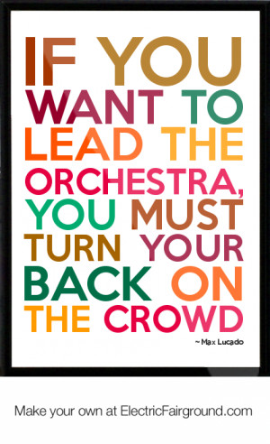 ... you want to lead the orchestra, you must turn your back on the crowd