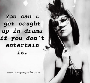 don't entertain drama. Drama is so just blehhh! I don't get involved ...