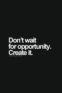 Don't wait for opportunity. Create it.