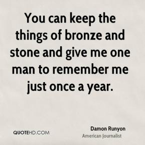 Damon Runyon - You can keep the things of bronze and stone and give me ...