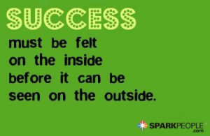 Success must be felt inside before it can be seen on the outside.