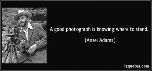 good photograph is knowing where to stand. - Ansel Adams