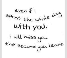 Even if I spent the whole day with you, I will miss you the second ...