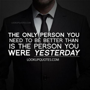 ... person you need to be better than is the person you were yesterday