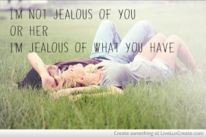 Im Not Jealous Of You Or Her Im Jealous Of What You Have Love