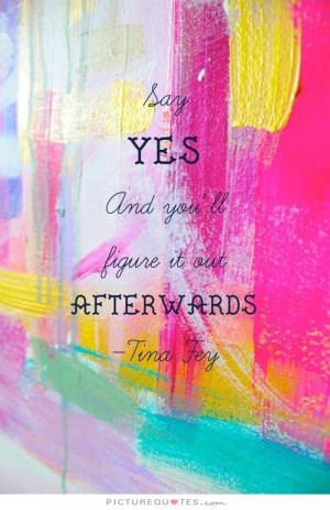 Say yes, and you'll figure it out afterwards. Picture Quote #1