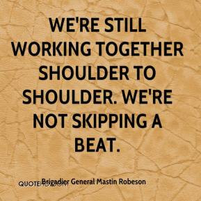 ... We're still working together shoulder to shoulder. We're not skipping
