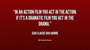 In an action film you act in the action. If it's a dramatic film you ...